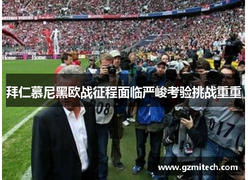 拜仁慕尼黑欧战征程面临严峻考验挑战重重
