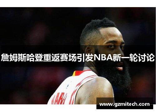 詹姆斯哈登重返赛场引发NBA新一轮讨论